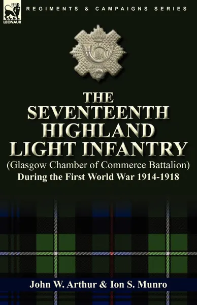 Обложка книги The Seventeenth Highland Light Infantry (Glasgow Chamber of Commerce Battalion) During the First World War 1914-1918, John W. Arthur, Ion S. Munro