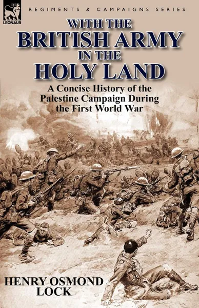 Обложка книги With the British Army in the Holy Land. A Concise History of the Palestine Campaign During the First World War, Henry Osmond Lock