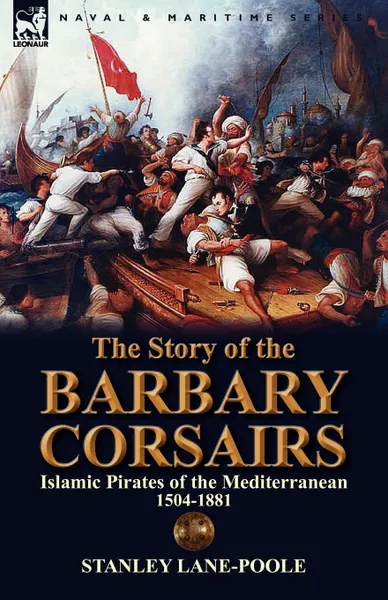 Обложка книги The Story of the Barbary Corsairs. Islamic Pirates of the Mediterranean 1504-1881, Stanley Lane-Poole