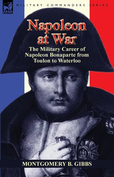 Обложка книги Napoleon at War. the Military Career of Napoleon Bonaparte from Toulon to Waterloo, Montgomery B. Gibbs