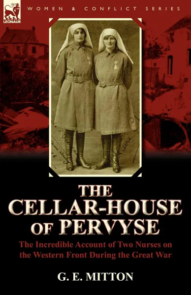 Обложка книги The Cellar-House of Pervyse. The Incredible Account of Two Nurses on the Western Front During the Great War, G. E. Mitton