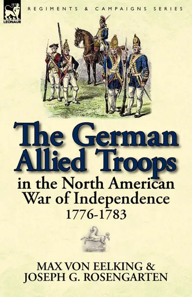 Обложка книги The German Allied Troops in the North American War of Independence, 1776-1783, Max Von Eelking, Joseph George Rosengarten