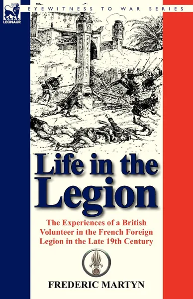 Обложка книги Life in the Legion. The Experiences of a British Volunteer in the French Foreign Legion in the Late 19th Century, Frederic Martyn