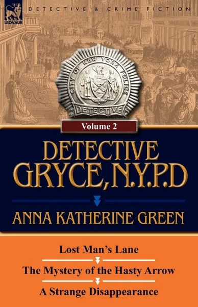 Обложка книги Detective Gryce, N. Y. P. D. Volume: 2-Lost Man.s Lane, the Mystery of the Hasty Arrow and a Strange Disappearance, Anna Katharine Green