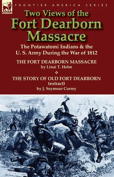 Обложка книги Two Views of the Fort Dearborn Massacre. The Potawatomi Indians . the U. S. Army During the War of 1812-The Fort Dearborn Massacre by Linai T. Helm an, Linai T. Helm, J. Seymour Currey