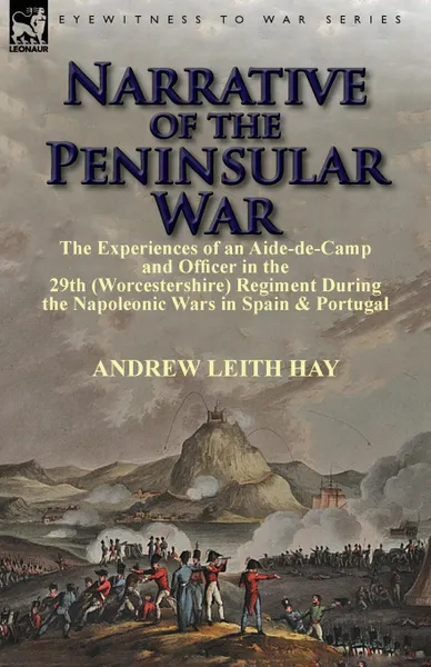 Обложка книги Narrative of the Peninsular War. The Experiences of an Aide-de-Camp and Officer in the 29th (Worcestershire) Regiment During the Napoleonic Wars in Sp, Andrew Leith Hay