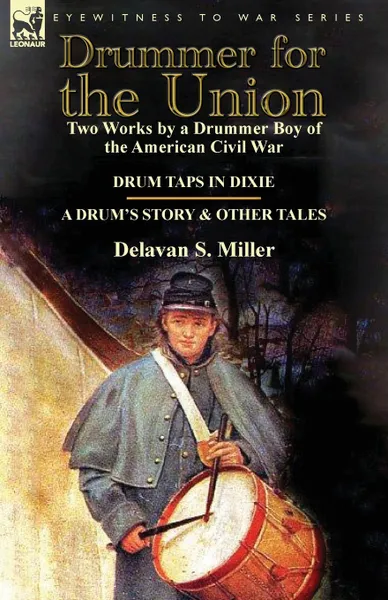 Обложка книги Drummer for the Union. Two Works by a Drummer Boy of the American Civil War-Drum Taps in Dixie . a Drum.s Story and Other Tales, Delavan S. Miller