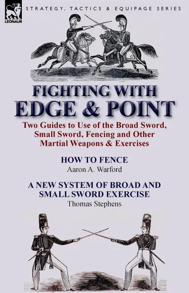 Обложка книги Fighting with Edge . Point. Two Guides to Use of the Broad Sword, Small Sword, Fencing and Other Martial Weapons . Exercises, Aaron a. Warford, Thomas Stephens