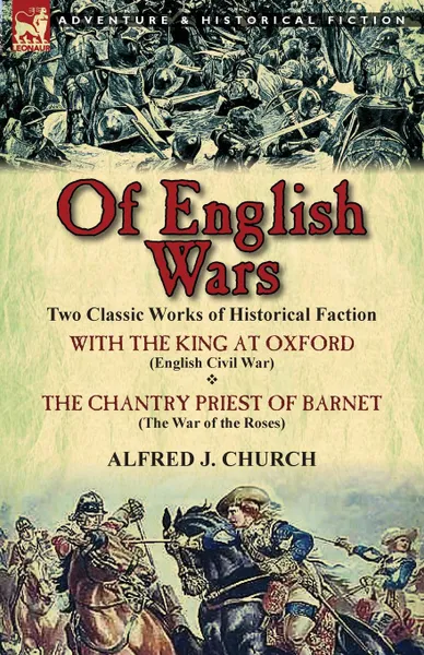 Обложка книги Of English Wars. Two Classic Works of Historical Faction-With the King at Oxford (English Civil War) . the Chantry Priest of Barnet (Th, Alfred J. Church