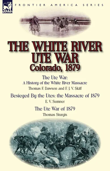 Обложка книги The White River Ute War Colorado, 1879. The Ute War: A History of the White River Massacre by Thomas F. Dawson and F. J. V. Skiff, Besieged by the Ute, Thomas F. Dawson, E. V. Sumner, Thomas Sturgis