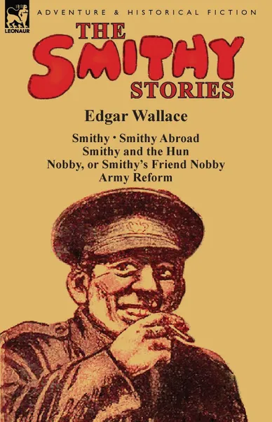 Обложка книги The Smithy Stories. .Smithy, . .Smithy Abroad, . .Smithy and the Hun, . .Nobby, or Smithy.s Friend Nobby. and .Army Reform., Edgar Wallace