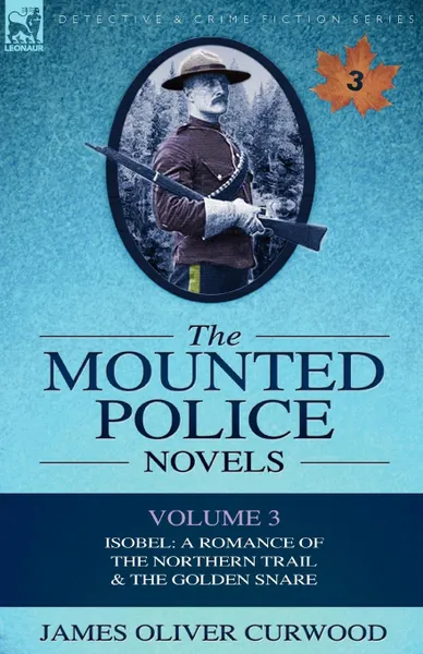 Обложка книги The Mounted Police Novels. Volume 3-Isobel: A Romance of the Northern Trail . the Golden Snare, James Oliver Curwood