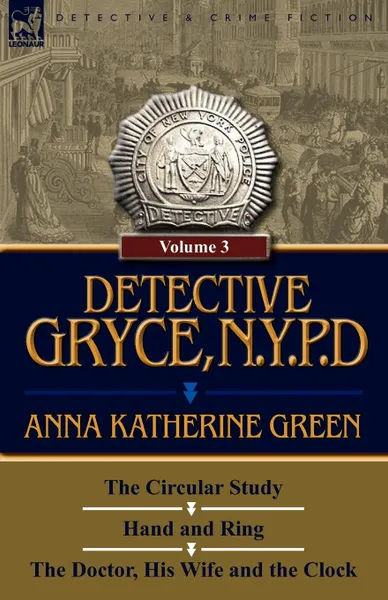 Обложка книги Detective Gryce, N. Y. P. D. Volume: 3-The Circular Study, Hand and Ring and the Doctor, His Wife and the Clock, Anna Katharine Green