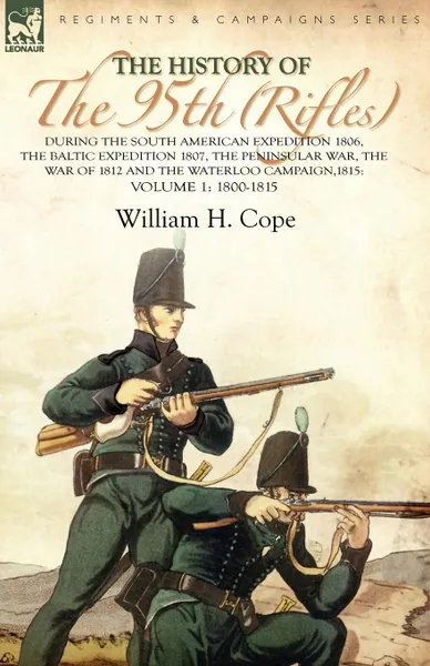 Обложка книги The History of the 95th (Rifles)-During the South American Expedition 1806, The Baltic Expedition 1807, The Peninsular War, The War of 1812 and the Waterloo Campaign,1815. Volume 1-1800-1815, William H. Cope