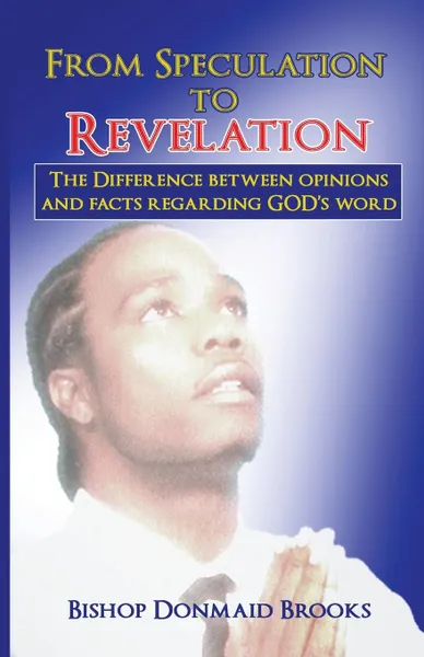 Обложка книги From Speculation to Revelation. The Difference Between Opinions and Facts Regarding God.s Word, Bishop Donmaid Brooks