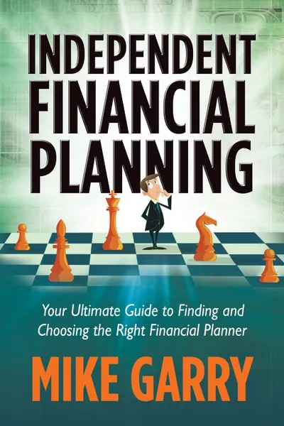 Обложка книги Independent Financial Planning. Your Ultimate Guide to Finding and Choosing the Right Financial Planner, Michael J. Garry