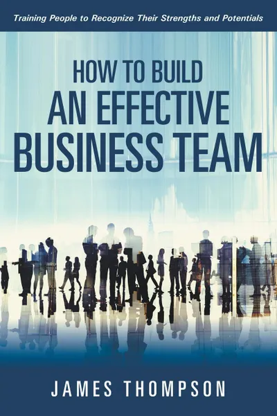 Обложка книги How to Build an Effective Business Team. Training People to Recognize Their Strengths and Potentials, James Thompson