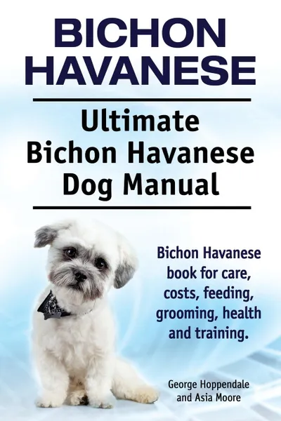 Обложка книги Bichon Havanese. Ultimate Bichon Havanese Dog Manual. Bichon Havanese book for care, costs, feeding, grooming, health and training., George Hoppendale, Asia Moore