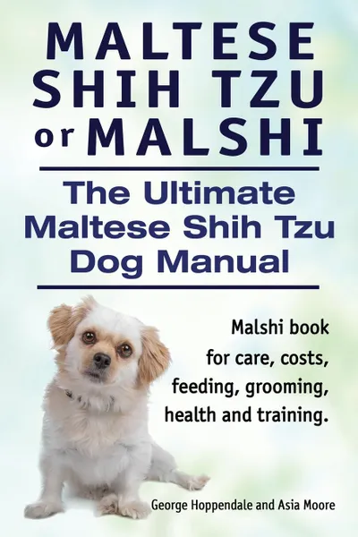 Обложка книги Maltese Shih Tzu or Malshi. The Ultimate Maltese Shih Tzu Dog Manual. Malshi book for care, costs, feeding, grooming, health and training., George Hoppendale, Asia Moore