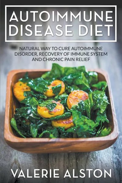 Обложка книги Autoimmune Disease Diet. Natural Way to Cure Autoimmune Disorder, Recovery of Immune System and Chronic Pain Relief, Valerie Alston