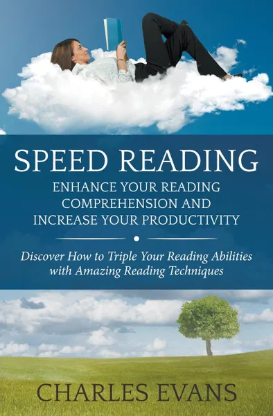 Обложка книги Speed Reading. Enhance your Reading Comprehension and Increase Your Productivity: Discover How to Triple Your Reading Abilities with Amazing Reading Techniques, Charles Evans