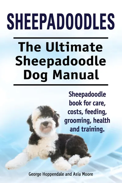 Обложка книги Sheepadoodles. Ultimate Sheepadoodle Dog Manual. Sheepadoodle book for care, costs, feeding, grooming, health and training., George Hoppendale, Asia Moore