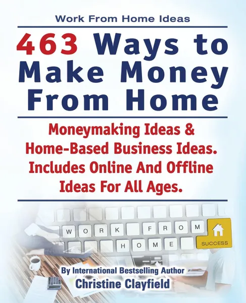 Обложка книги Work From Home Ideas. 463 Ways To Make Money From Home. Moneymaking Ideas . Home Based Business Ideas. Online And Offline Ideas For All Ages., Christine Clayfield