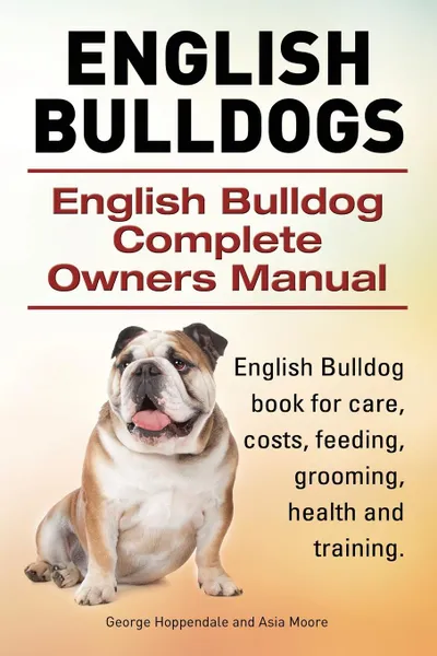 Обложка книги English Bulldogs. English Bulldog Complete Owners Manual. English Bulldog book for care, costs, feeding, grooming, health and training., George Hoppendale, Asia Moore