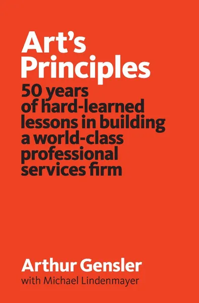 Обложка книги Art.s Principles. 50 years of hard-learned lessons in building a world-class professional services firm, Arthur Gensler, Michael Lindenmayer