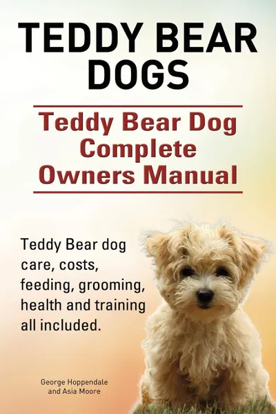 Обложка книги Teddy Bear dogs. Teddy Bear Dog Complete Owners Manual. Teddy Bear dog care, costs, feeding, grooming, health and training all included., George Hoppendale, Asia Moore