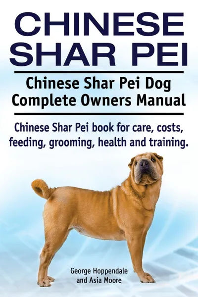 Обложка книги Chinese Shar Pei. Chinese Shar Pei Dog Complete Owners Manual. Chinese Shar Pei book for care, costs, feeding, grooming, health and training., George Hoppendale, Asia Moore