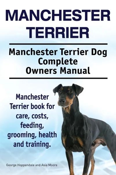 Обложка книги Manchester Terrier. Manchester Terrier Dog Complete Owners Manual. Manchester Terrier book for care, costs, feeding, grooming, health and training., George Hoppendale, Asia Moore
