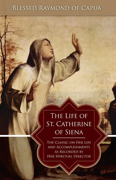 Обложка книги The Life of St. Catherine of Siena. The Classic on Her Life and Accomplishments as Recorded by Her Spiritual Director, Blessed Raymond of Capua, George Lamb