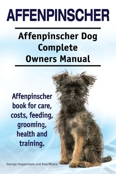 Обложка книги Affenpinscher. Affenpinscher Dog Complete Owners Manual. Affenpinscher book for care, costs, feeding, grooming, health and training., George Hoppendale, Asia Moore