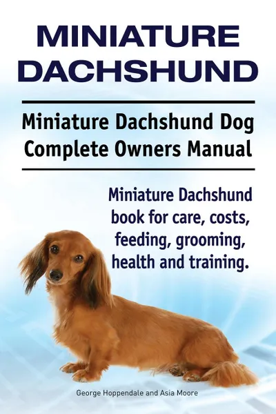 Обложка книги Miniature Dachshund. Miniature Dachshund Dog Complete Owners Manual. Miniature Dachshund book for care, costs, feeding, grooming, health and training., George Hoppendale, Asia Moore