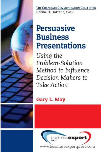 Обложка книги Persuasive Business Presentations. Using the Problem-Solution Method to Influence Decision, Gary May