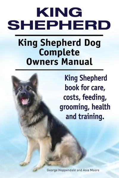 Обложка книги King Shepherd. King Shepherd Dog Complete Owners Manual. King Shepherd book for care, costs, feeding, grooming, health and training., George Hoppendale, Asia Moore