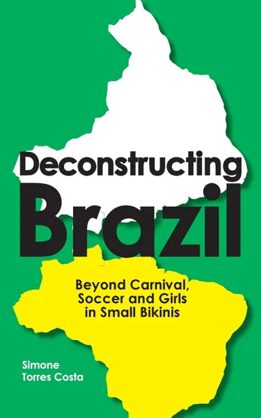 Обложка книги Deconstructing Brazil. Beyond Carnival, Soccer and Girls in Small Bikinis, Simone Torres Costa