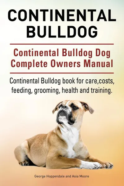 Обложка книги Continental Bulldog. Continental Bulldog Dog Complete Owners Manual. Continental Bulldog book for care, costs, feeding, grooming, health and training., George Hoppendale, Asia Moore