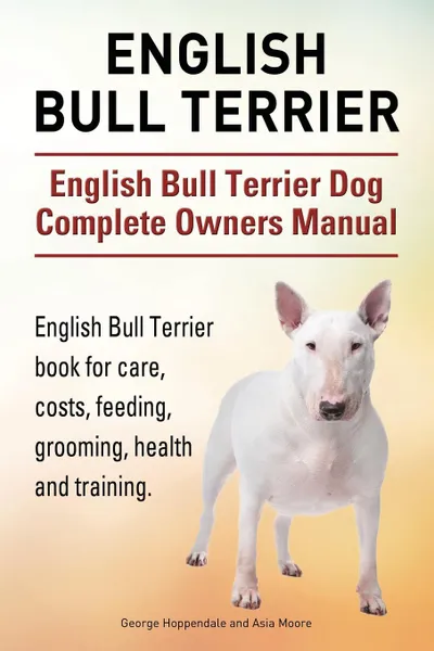 Обложка книги English Bull Terrier. English Bull Terrier Dog Complete Owners Manual. English Bull Terrier book for care, costs, feeding, grooming, health and training., George Hoppendale, Asia Moore