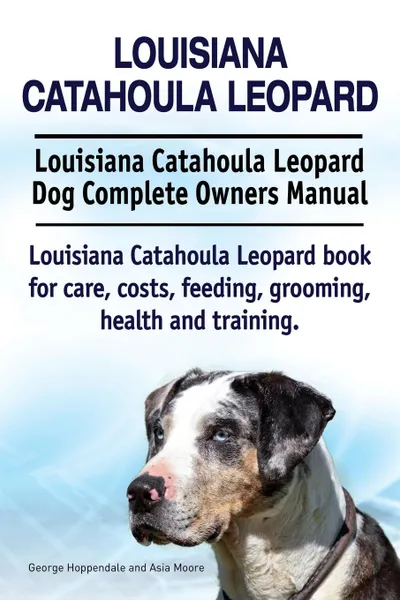 Обложка книги Louisiana Catahoula Leopard. Louisiana Catahoula Leopard Dog Complete Owners Manual. Louisiana Catahoula Leopard book for care, costs, feeding, grooming, health and training., George Hoppendale, Asia Moore