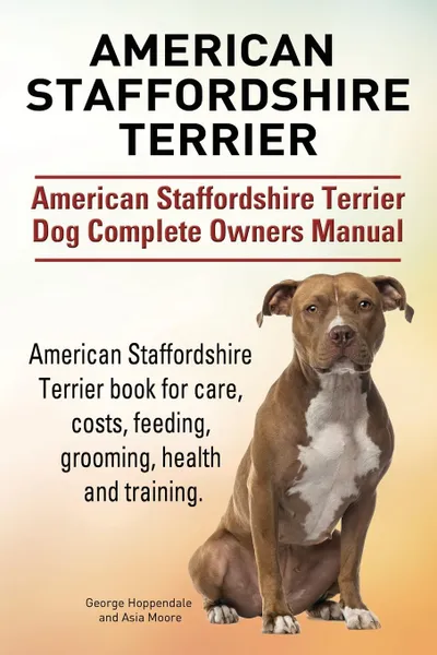 Обложка книги American Staffordshire Terrier. American Staffordshire Terrier Dog Complete Owners Manual. American Staffordshire Terrier book for care, costs, feeding, grooming, health and training., George Hoppendale, Asia Moore