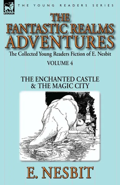 Обложка книги The Collected Young Readers Fiction of E. Nesbit-Volume 4. The Fantastic Realms Adventures-The Enchanted Castle . The Magic City, E. Nesbit