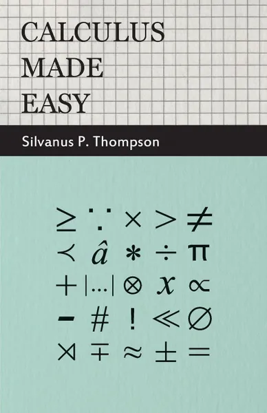 Обложка книги Calculus Made Easy. Being a Very-Simplest Introduction to Those Beautiful Methods of Reckoning Which Are Generally Called by the Terrifyin, Silvanus Phillips Thompson
