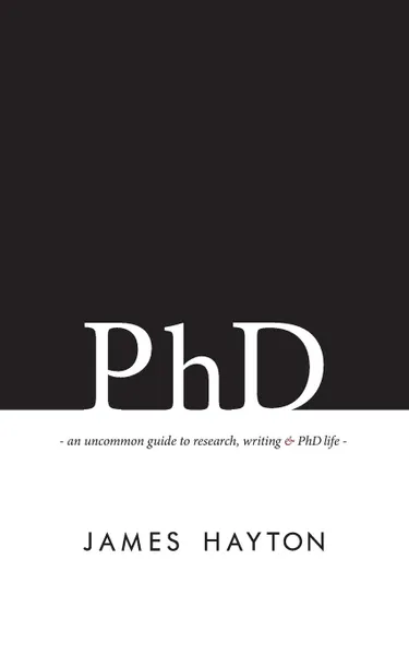 Обложка книги PhD. An uncommon guide to research, writing . PhD life, James Hayton