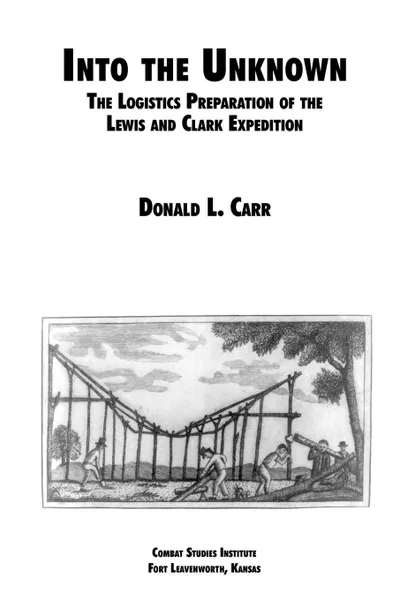 Обложка книги Into the Unknown. The Logistics Preparation of the Lewis and Clark Expedition, Donald L. Carr, Combat Studies Institute