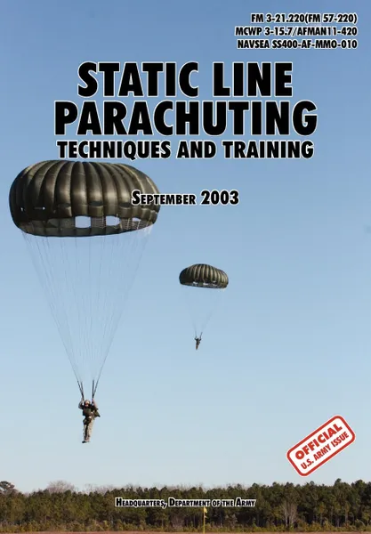 Обложка книги Static Line Parachuting. The Official U.S. Army / U.S. Marines / U.S. Navy Sea Command Field Manual  FM 3-21.220(FM 57-220)/ MCWP 3-15.7/AFMAN11-420/ NAVSEA SS400-AF-MMO-010, U.S. Department of the Army, U.S. Marine Corps, U.S. Army Infantry School