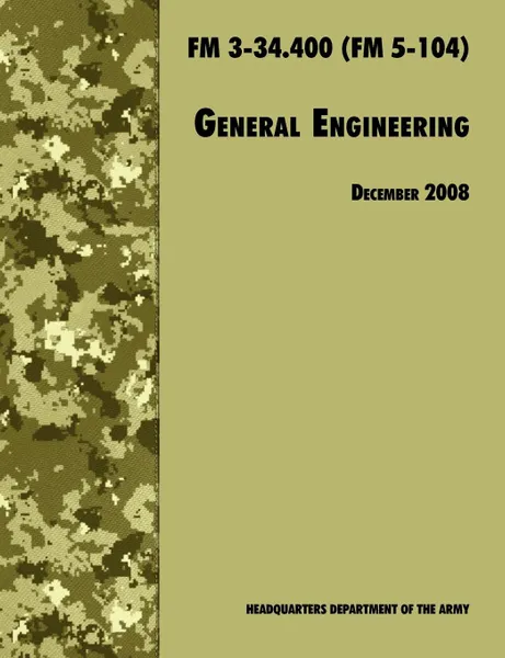 Обложка книги General Engineering. The Official U.S. Army Field Manual FM 3-34.400 (FM 5-104), 2008 revision, U.S. Department of the Army, U.S. Army Engineer School, Training and Doctrine Command