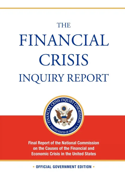 Обложка книги The Financial Crisis Inquiry Report. FULL Final Report (Includiing Dissenting Views) Of The National Commission On The Causes Of The Financial And Economic Crisis In The United States, Financial Crisis Inquiry Commission