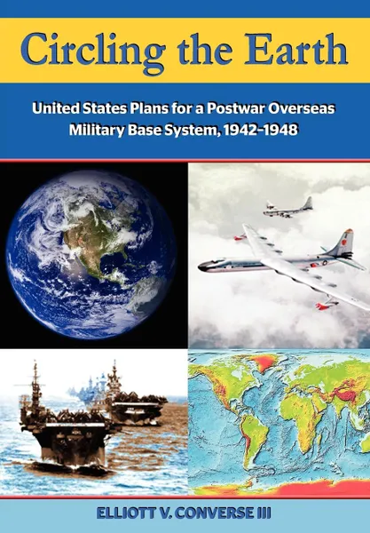 Обложка книги Circling the Earth. United States Plans for a Postwar Overseas Military Base System, 1942-1948, Elliott Converse, Air University Press